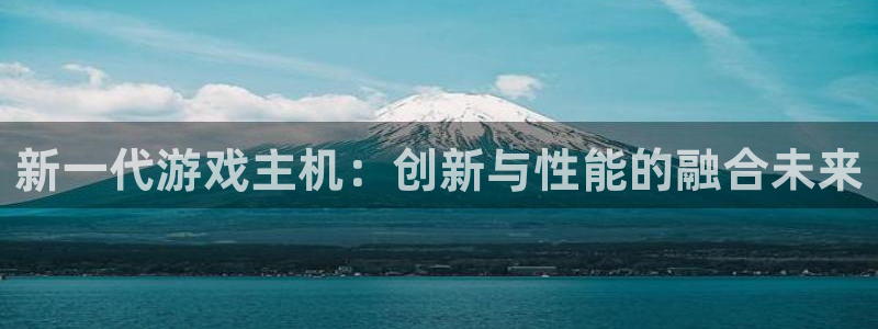 沐鸣2平台在线注册：新一代游戏主机：创新与性能的融合未来